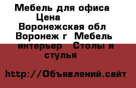 Мебель для офиса › Цена ­ 5 767 - Воронежская обл., Воронеж г. Мебель, интерьер » Столы и стулья   